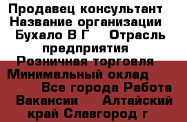 Продавец-консультант › Название организации ­ Бухало В.Г. › Отрасль предприятия ­ Розничная торговля › Минимальный оклад ­ 120 000 - Все города Работа » Вакансии   . Алтайский край,Славгород г.